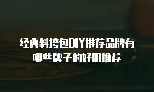经典斜挎包DIY推荐品牌有哪些牌子的好用推荐
