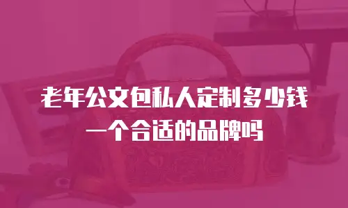 老年公文包私人定制多少钱一个合适的品牌吗