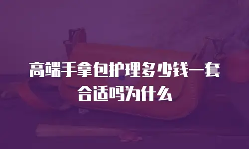 高端手拿包护理多少钱一套合适吗为什么