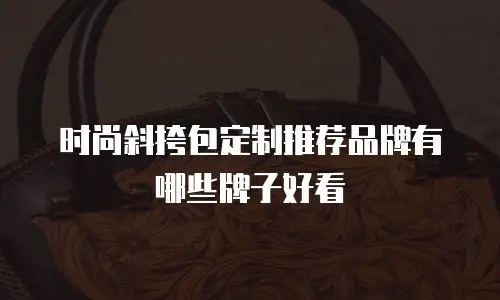 时尚斜挎包定制推荐品牌有哪些牌子好看