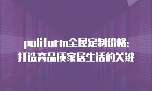 poliform全屋定制价格：打造高品质家居生活的关键