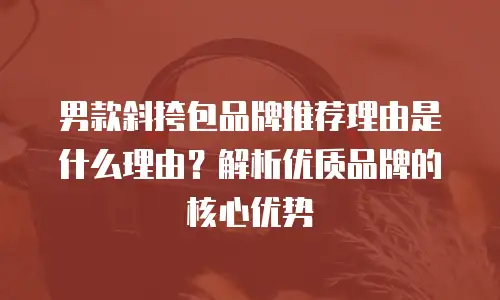 男款斜挎包品牌推荐理由是什么理由？解析优质品牌的核心优势