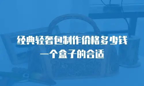 经典轻奢包制作价格多少钱一个盒子的合适