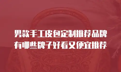男款手工皮包定制推荐品牌有哪些牌子好看又便宜推荐