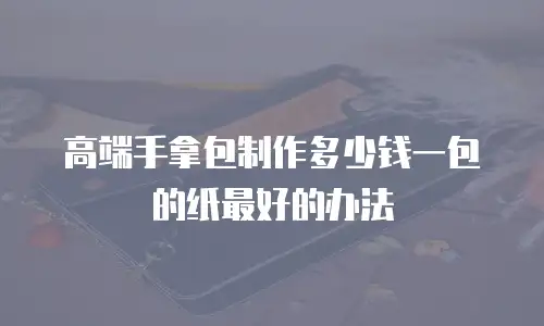 高端手拿包制作多少钱一包的纸最好的办法