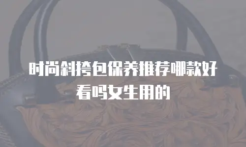 时尚斜挎包保养推荐哪款好看吗女生用的
