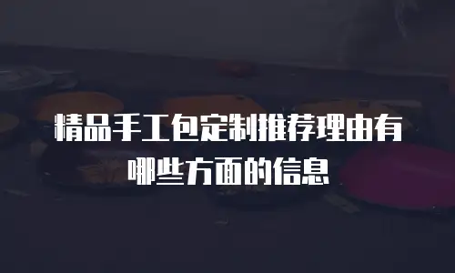 精品手工包定制推荐理由有哪些方面的信息