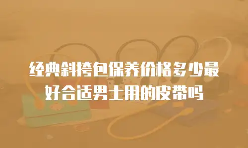 经典斜挎包保养价格多少最好合适男士用的皮带吗