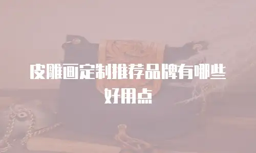 皮雕画定制推荐品牌有哪些好用点
