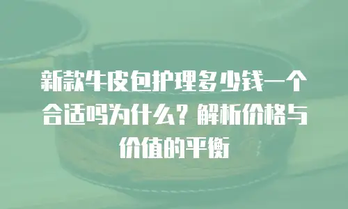 新款牛皮包护理多少钱一个合适吗为什么？解析价格与价值的平衡
