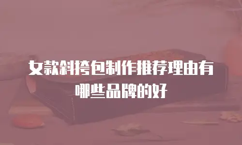 女款斜挎包制作推荐理由有哪些品牌的好