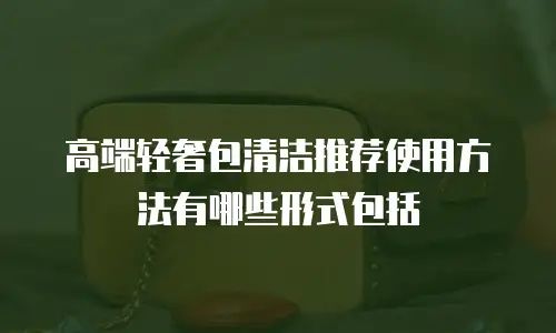 高端轻奢包清洁推荐使用方法有哪些形式包括
