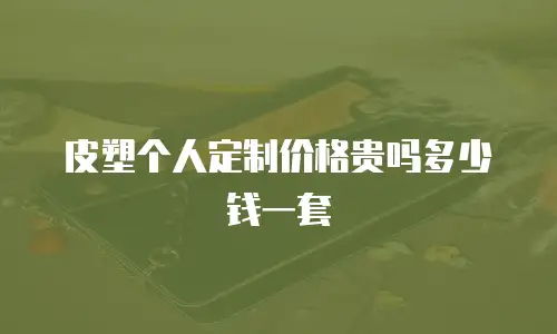 皮塑个人定制价格贵吗多少钱一套