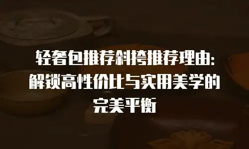 轻奢包推荐斜挎推荐理由：解锁高性价比与实用美学的完美平衡