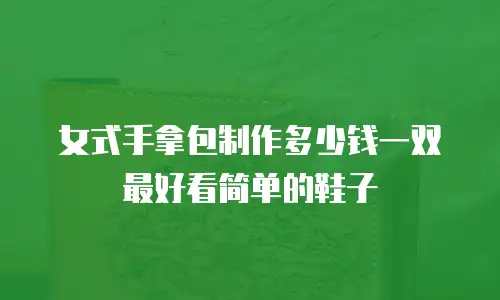 女式手拿包制作多少钱一双最好看简单的鞋子