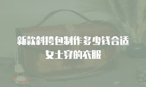 新款斜挎包制作多少钱合适女士穿的衣服
