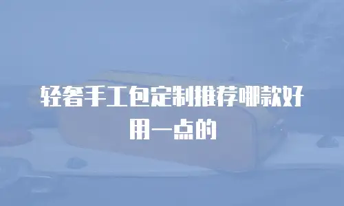 轻奢手工包定制推荐哪款好用一点的