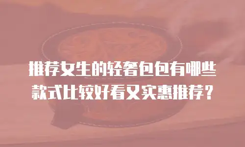 推荐女生的轻奢包包有哪些款式比较好看又实惠推荐？