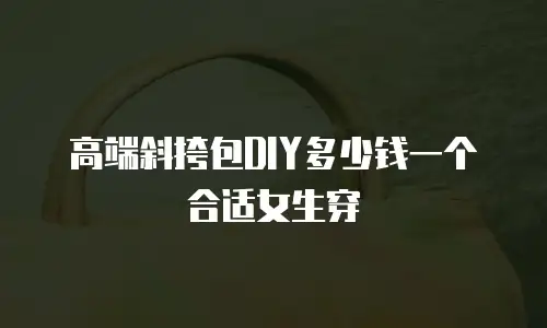 高端斜挎包DIY多少钱一个合适女生穿