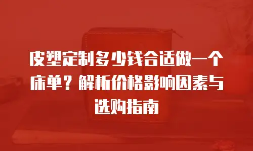 皮塑定制多少钱合适做一个床单？解析价格影响因素与选购指南
