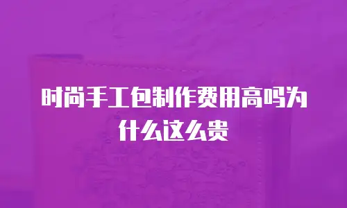 时尚手工包制作费用高吗为什么这么贵