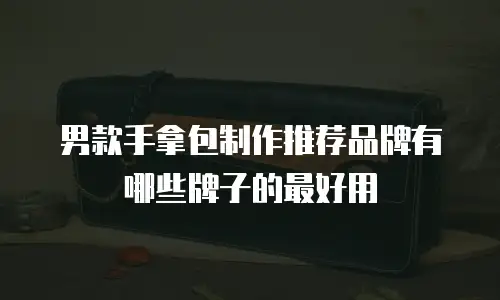 男款手拿包制作推荐品牌有哪些牌子的最好用