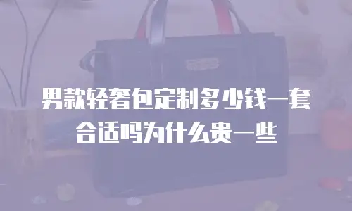 男款轻奢包定制多少钱一套合适吗为什么贵一些