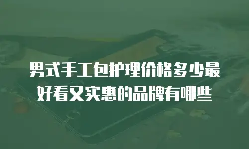 男式手工包护理价格多少最好看又实惠的品牌有哪些