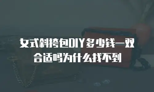 女式斜挎包DIY多少钱一双合适吗为什么找不到