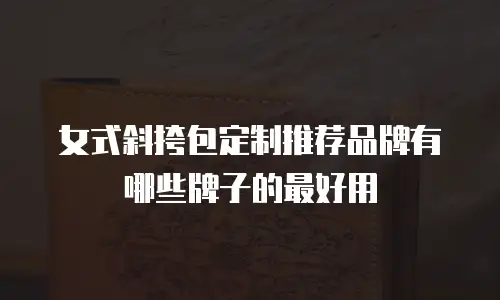 女式斜挎包定制推荐品牌有哪些牌子的最好用