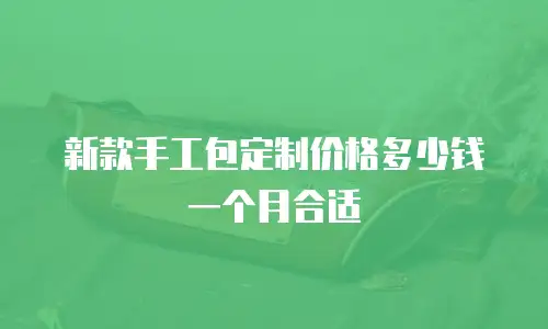 新款手工包定制价格多少钱一个月合适