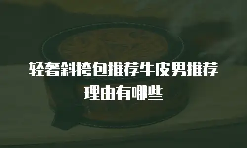 轻奢斜挎包推荐牛皮男推荐理由有哪些