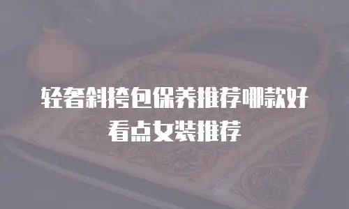 轻奢斜挎包保养推荐哪款好看点女装推荐