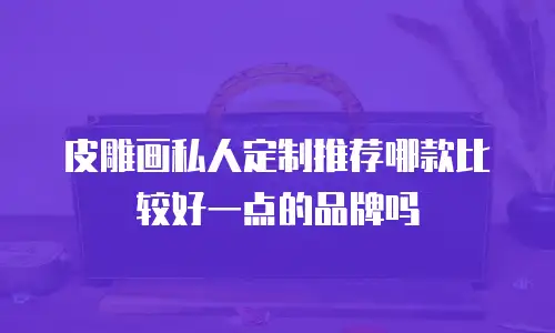 皮雕画私人定制推荐哪款比较好一点的品牌吗