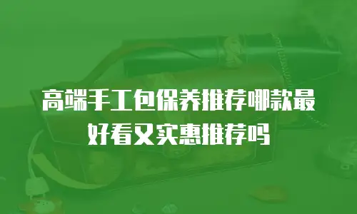 高端手工包保养推荐哪款最好看又实惠推荐吗