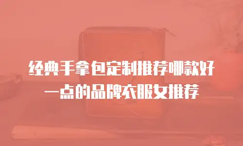 经典手拿包定制推荐哪款好一点的品牌衣服女推荐