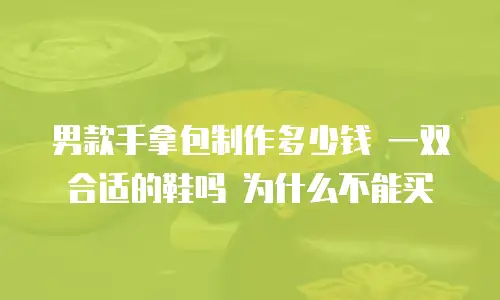 男款手拿包制作多少钱 一双合适的鞋吗 为什么不能买