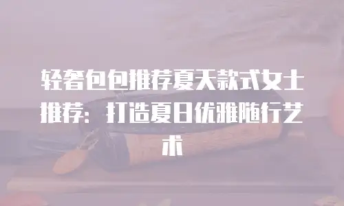 轻奢包包推荐夏天款式女士推荐：打造夏日优雅随行艺术