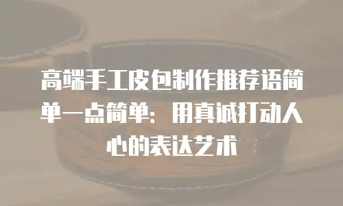 高端手工皮包制作推荐语简单一点简单：用真诚打动人心的表达艺术