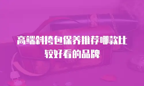 高端斜挎包保养推荐哪款比较好看的品牌