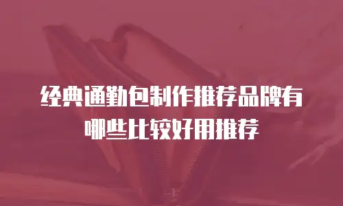 经典通勤包制作推荐品牌有哪些比较好用推荐
