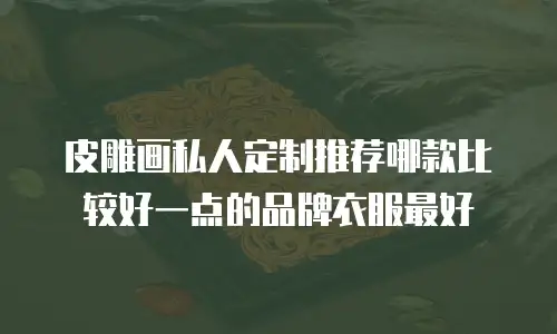 皮雕画私人定制推荐哪款比较好一点的品牌衣服最好