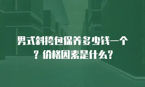 男式斜挎包保养多少钱一个？价格因素是什么？