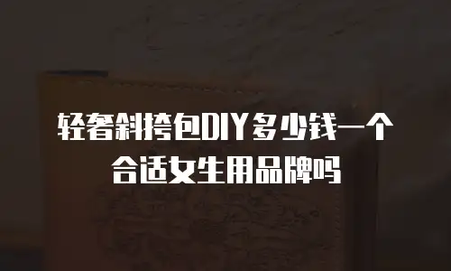 轻奢斜挎包DIY多少钱一个合适女生用品牌吗