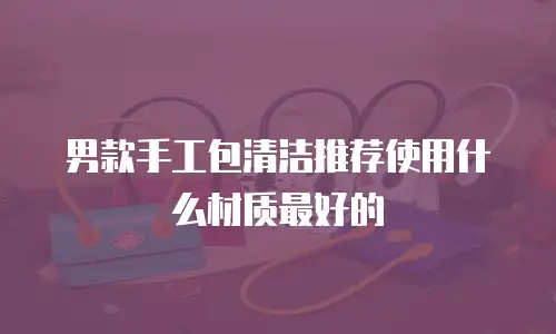 男款手工包清洁推荐使用什么材质最好的