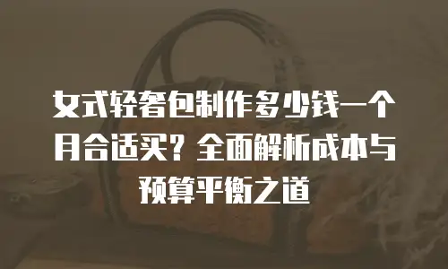 女式轻奢包制作多少钱一个月合适买？全面解析成本与预算平衡之道