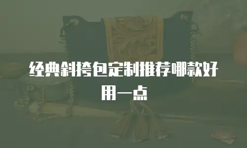 经典斜挎包定制推荐哪款好用一点