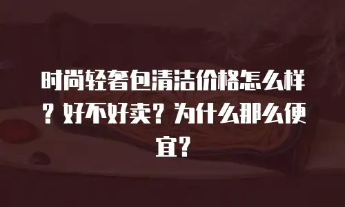 时尚轻奢包清洁价格怎么样？好不好卖？为什么那么便宜？