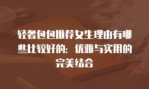 轻奢包包推荐女生理由有哪些比较好的：优雅与实用的完美结合