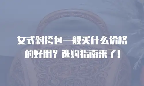 女式斜挎包一般买什么价格的好用？选购指南来了！
